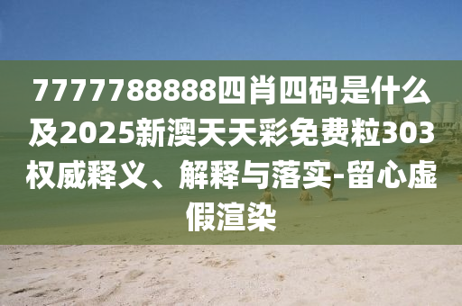 7777788888四肖四码是什么及2025新澳天天彩免费粒303权威释义、解释与落实-留心虚假渲染